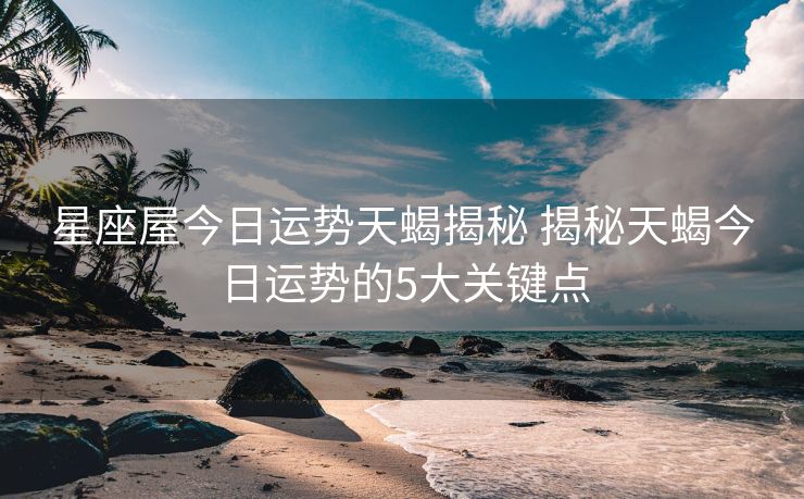 星座屋今日运势天蝎揭秘 揭秘天蝎今日运势的5大关键点