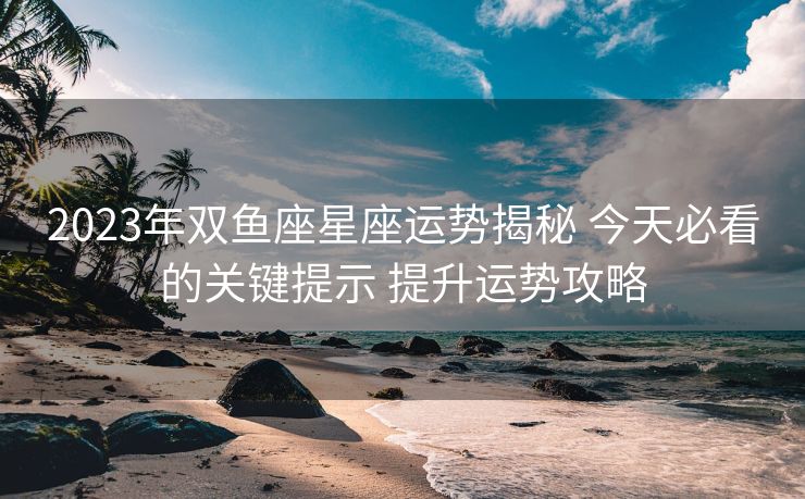 2023年双鱼座星座运势揭秘 今天必看的关键提示 提升运势攻略