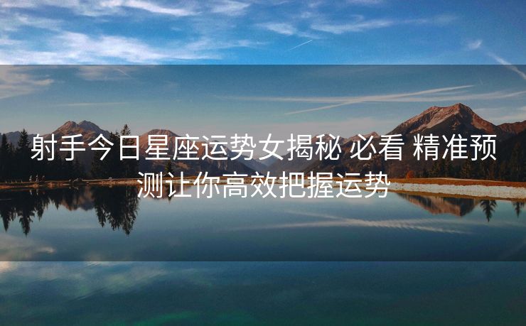射手今日星座运势女揭秘 必看 精准预测让你高效把握运势