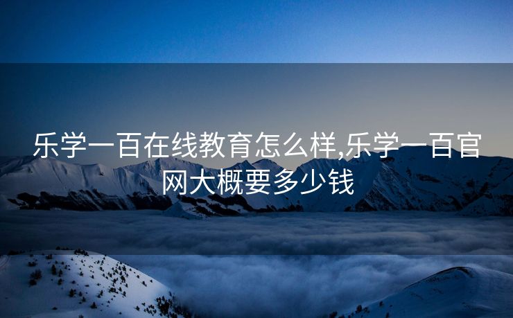 乐学一百在线教育怎么样,乐学一百官网大概要多少钱