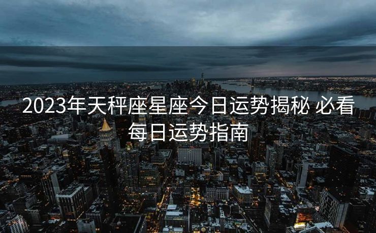 2023年天秤座星座今日运势揭秘 必看每日运势指南