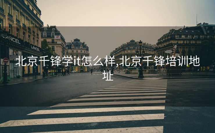 北京千锋学it怎么样,北京千锋培训地址