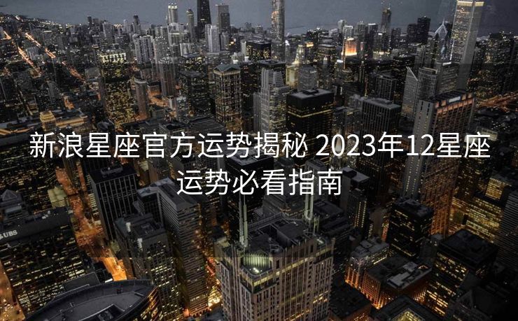 新浪星座官方运势揭秘 2023年12星座运势必看指南