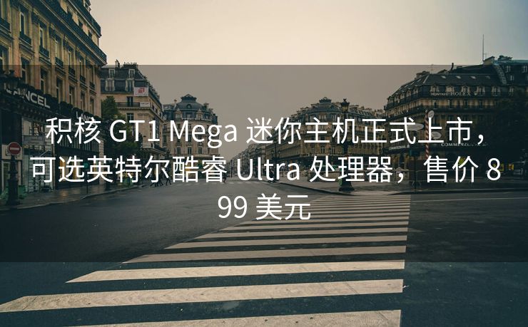 积核 GT1 Mega 迷你主机正式上市，可选英特尔酷睿 Ultra 处理器，售价 899 美元
