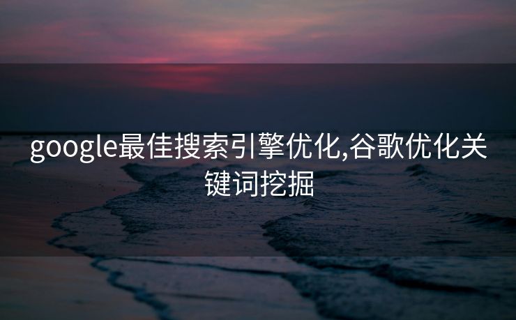 google最佳搜索引擎优化,谷歌优化关键词挖掘 google最佳搜索引擎优化,谷歌优化关键词挖掘