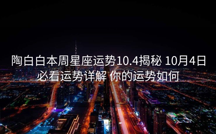 陶白白本周星座运势10.4揭秘 10月4日必看运势详解 你的运势如何