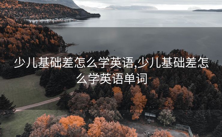 少儿基础差怎么学英语,少儿基础差怎么学英语单词