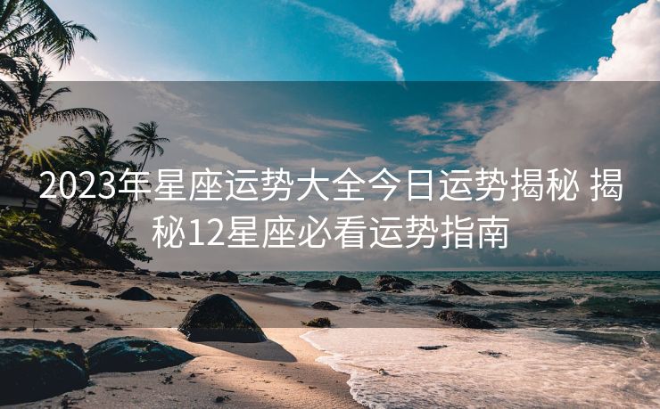 2023年星座运势大全今日运势揭秘 揭秘12星座必看运势指南