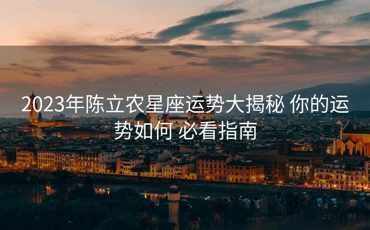 2023年陈立农星座运势大揭秘 你的运势如何 必看指南