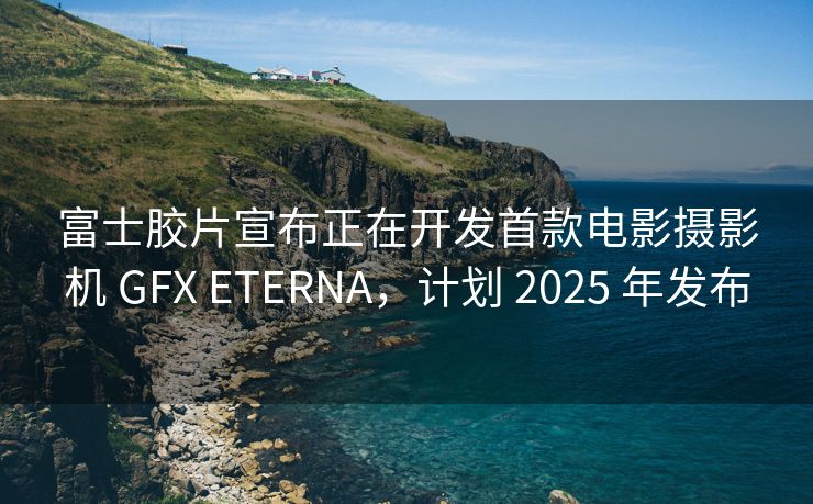 富士胶片宣布正在开发首款电影摄影机 GFX ETERNA，计划 2025 年发布