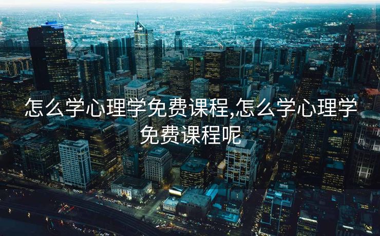 怎么学心理学免费课程,怎么学心理学免费课程呢