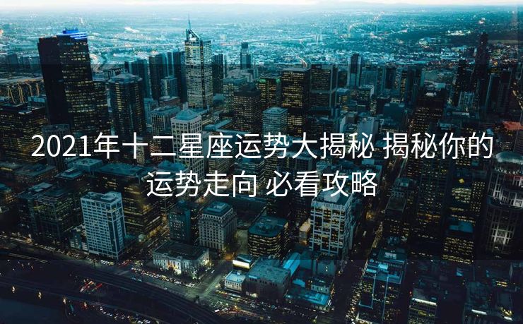 2021年十二星座运势大揭秘 揭秘你的运势走向 必看攻略