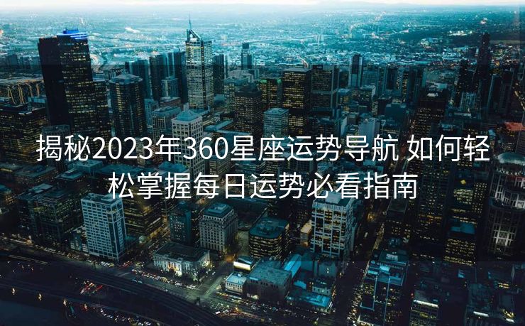 揭秘2023年360星座运势导航 如何轻松掌握每日运势必看指南