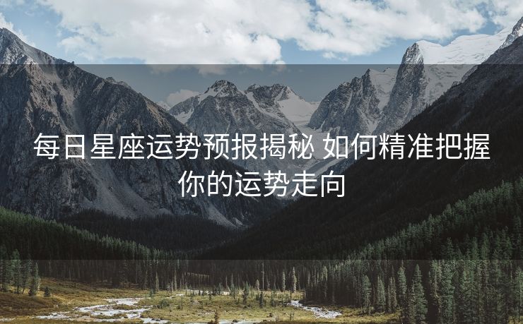 每日星座运势预报揭秘 如何精准把握你的运势走向