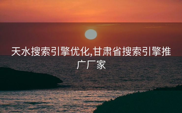 天水搜索引擎优化,甘肃省搜索引擎推广厂家