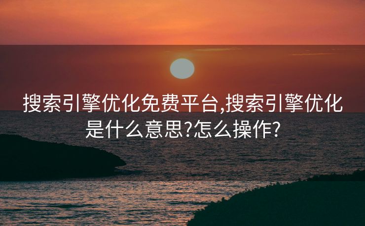 搜索引擎优化免费平台,搜索引擎优化是什么意思?怎么操作?