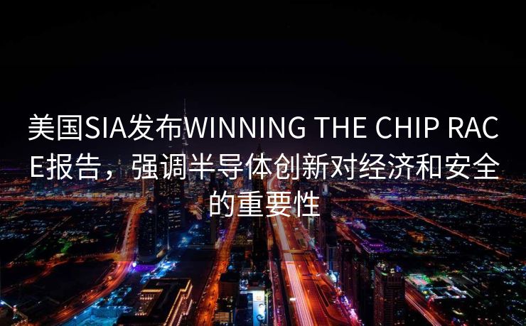 美国SIA发布WINNING THE CHIP RACE报告，强调半导体创新对经济和安全的重要性