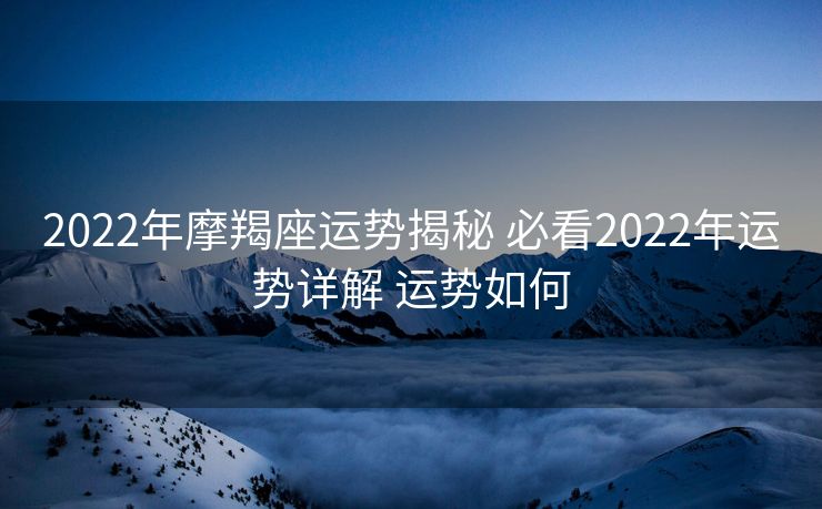 2022年摩羯座运势揭秘 必看2022年运势详解 运势如何
