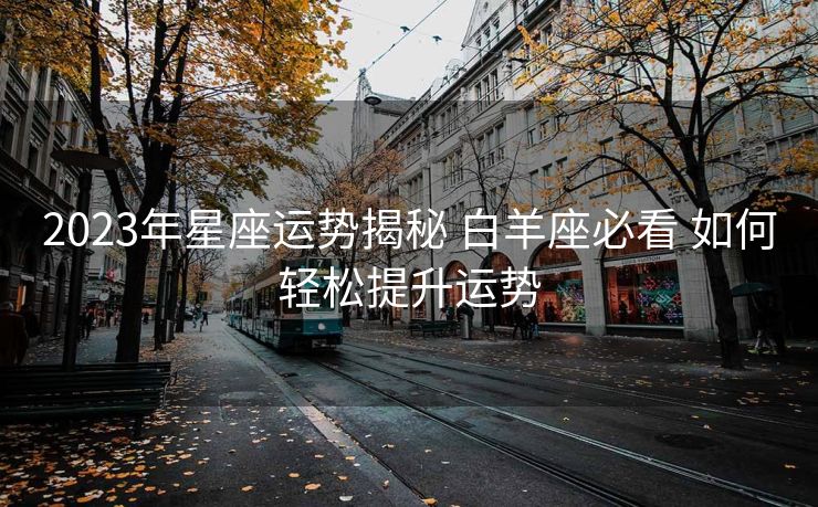 2023年星座运势揭秘 白羊座必看 如何轻松提升运势