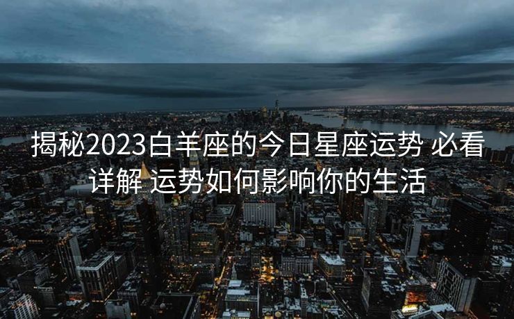 揭秘2023白羊座的今日星座运势 必看详解 运势如何影响你的生活