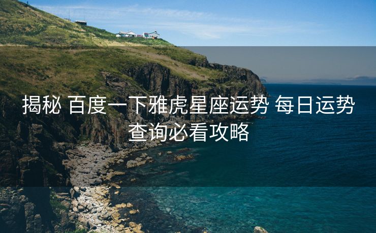 揭秘 百度一下雅虎星座运势 每日运势查询必看攻略
