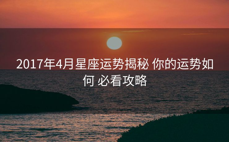 2017年4月星座运势揭秘 你的运势如何 必看攻略