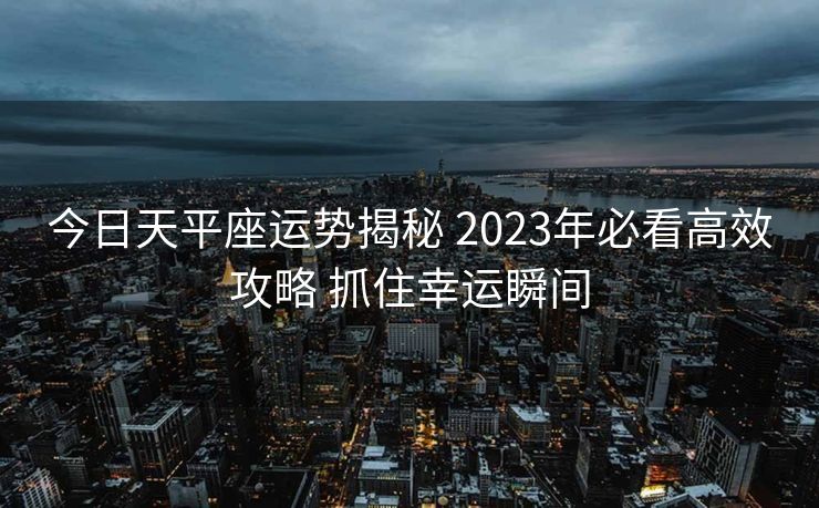 今日天平座运势揭秘 2023年必看高效攻略 抓住幸运瞬间