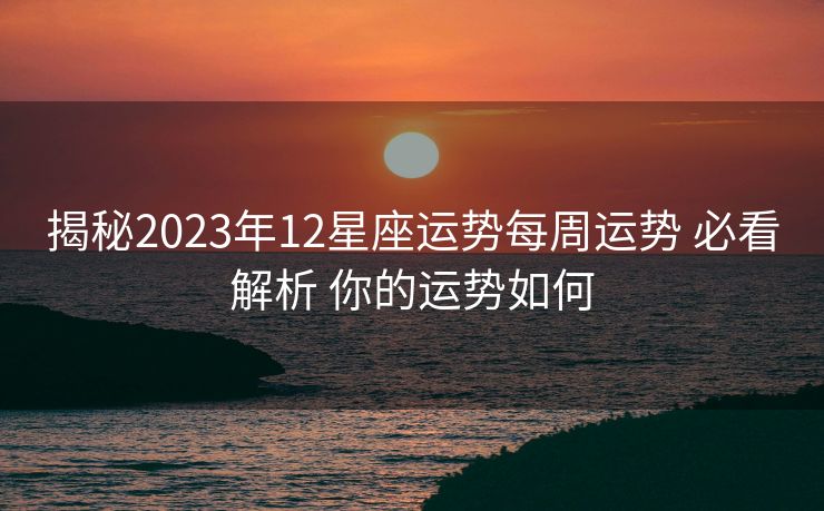 揭秘2023年12星座运势每周运势 必看解析 你的运势如何