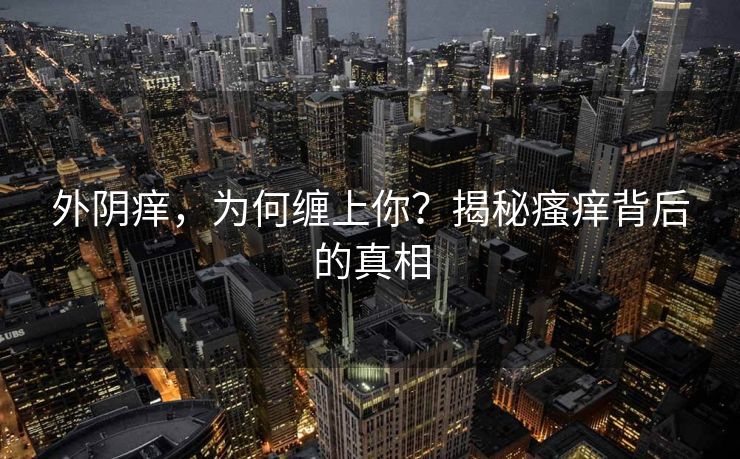 外阴痒，为何缠上你？揭秘瘙痒背后的真相